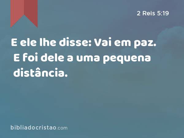 E ele lhe disse: Vai em paz. E foi dele a uma pequena distância. - 2 Reis 5:19