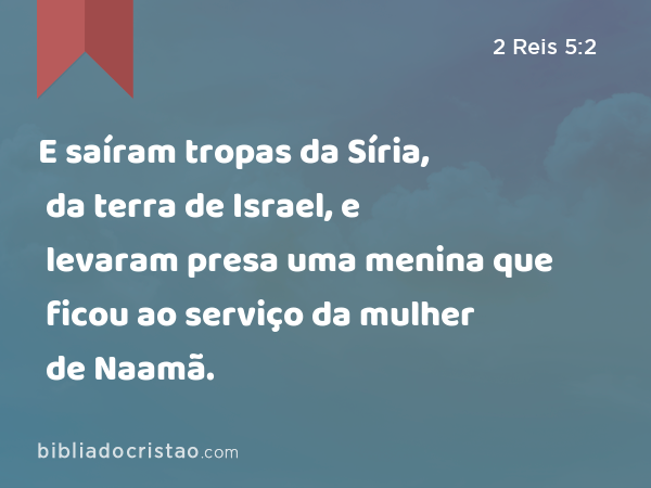 E saíram tropas da Síria, da terra de Israel, e levaram presa uma menina que ficou ao serviço da mulher de Naamã. - 2 Reis 5:2