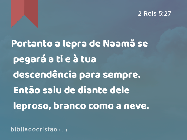 Portanto a lepra de Naamã se pegará a ti e à tua descendência para sempre. Então saiu de diante dele leproso, branco como a neve. - 2 Reis 5:27