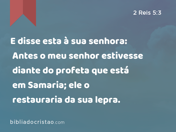 E disse esta à sua senhora: Antes o meu senhor estivesse diante do profeta que está em Samaria; ele o restauraria da sua lepra. - 2 Reis 5:3