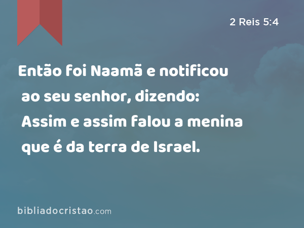 Então foi Naamã e notificou ao seu senhor, dizendo: Assim e assim falou a menina que é da terra de Israel. - 2 Reis 5:4