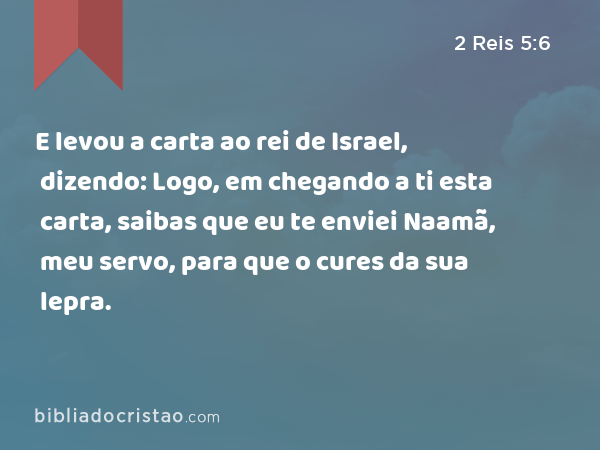 E levou a carta ao rei de Israel, dizendo: Logo, em chegando a ti esta carta, saibas que eu te enviei Naamã, meu servo, para que o cures da sua lepra. - 2 Reis 5:6