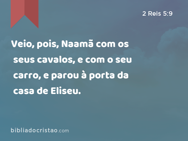 Veio, pois, Naamã com os seus cavalos, e com o seu carro, e parou à porta da casa de Eliseu. - 2 Reis 5:9