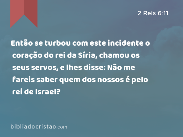 Então se turbou com este incidente o coração do rei da Síria, chamou os seus servos, e lhes disse: Não me fareis saber quem dos nossos é pelo rei de Israel? - 2 Reis 6:11