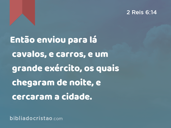 Então enviou para lá cavalos, e carros, e um grande exército, os quais chegaram de noite, e cercaram a cidade. - 2 Reis 6:14