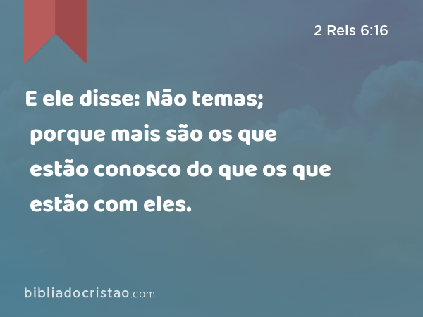 E ele disse: Não temas; porque mais são os que estão conosco do que os que estão com eles. - 2 Reis 6:16