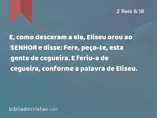 E, como desceram a ele, Eliseu orou ao SENHOR e disse: Fere, peço-te, esta gente de cegueira. E feriu-a de cegueira, conforme a palavra de Eliseu. - 2 Reis 6:18