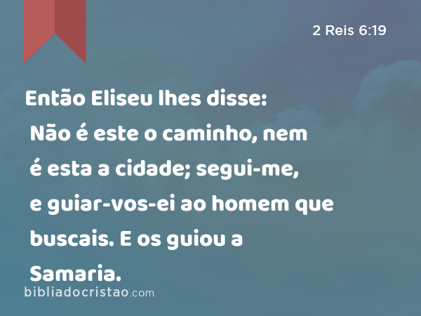 Então Eliseu lhes disse: Não é este o caminho, nem é esta a cidade; segui-me, e guiar-vos-ei ao homem que buscais. E os guiou a Samaria. - 2 Reis 6:19