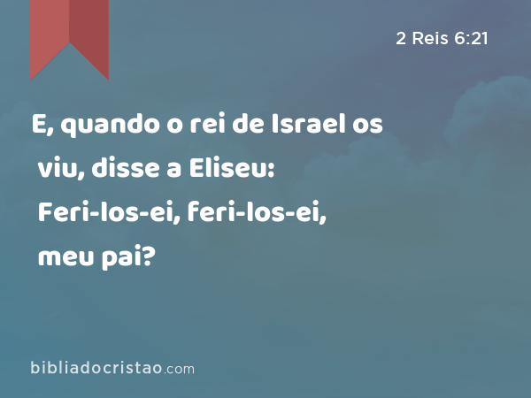 E, quando o rei de Israel os viu, disse a Eliseu: Feri-los-ei, feri-los-ei, meu pai? - 2 Reis 6:21