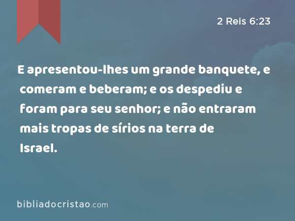 E apresentou-lhes um grande banquete, e comeram e beberam; e os despediu e foram para seu senhor; e não entraram mais tropas de sírios na terra de Israel. - 2 Reis 6:23