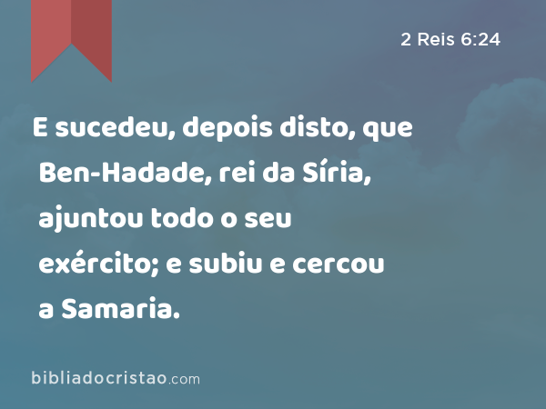 E sucedeu, depois disto, que Ben-Hadade, rei da Síria, ajuntou todo o seu exército; e subiu e cercou a Samaria. - 2 Reis 6:24