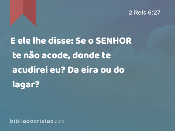 E ele lhe disse: Se o SENHOR te não acode, donde te acudirei eu? Da eira ou do lagar? - 2 Reis 6:27