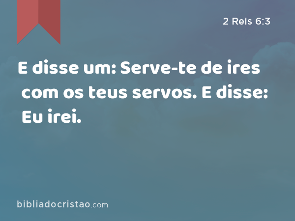 E disse um: Serve-te de ires com os teus servos. E disse: Eu irei. - 2 Reis 6:3