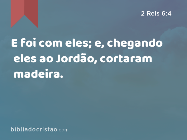 E foi com eles; e, chegando eles ao Jordão, cortaram madeira. - 2 Reis 6:4