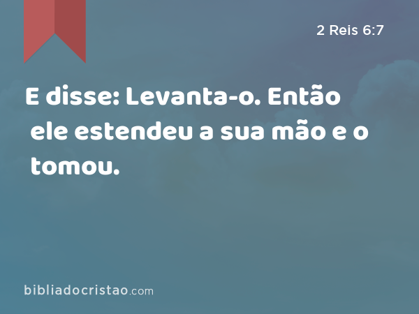 E disse: Levanta-o. Então ele estendeu a sua mão e o tomou. - 2 Reis 6:7