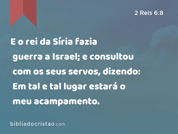 E o rei da Síria fazia guerra a Israel; e consultou com os seus servos, dizendo: Em tal e tal lugar estará o meu acampamento. - 2 Reis 6:8