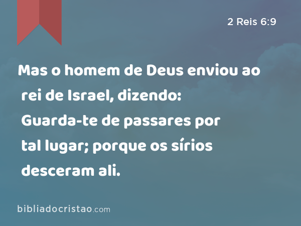 Mas o homem de Deus enviou ao rei de Israel, dizendo: Guarda-te de passares por tal lugar; porque os sírios desceram ali. - 2 Reis 6:9