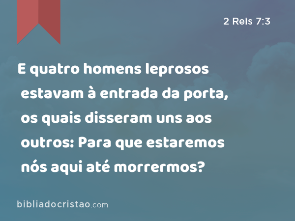 E quatro homens leprosos estavam à entrada da porta, os quais disseram uns aos outros: Para que estaremos nós aqui até morrermos? - 2 Reis 7:3