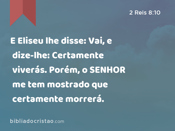 E Eliseu lhe disse: Vai, e dize-lhe: Certamente viverás. Porém, o SENHOR me tem mostrado que certamente morrerá. - 2 Reis 8:10