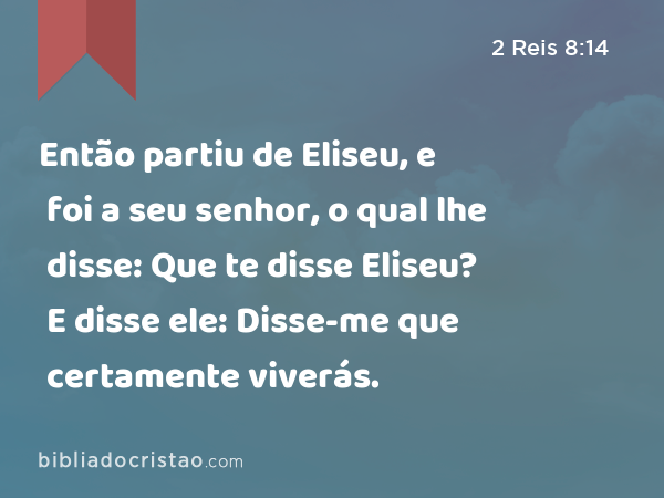 Então partiu de Eliseu, e foi a seu senhor, o qual lhe disse: Que te disse Eliseu? E disse ele: Disse-me que certamente viverás. - 2 Reis 8:14