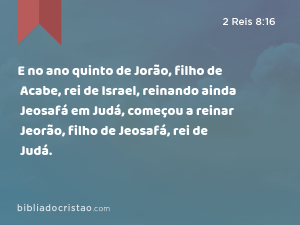 E no ano quinto de Jorão, filho de Acabe, rei de Israel, reinando ainda Jeosafá em Judá, começou a reinar Jeorão, filho de Jeosafá, rei de Judá. - 2 Reis 8:16