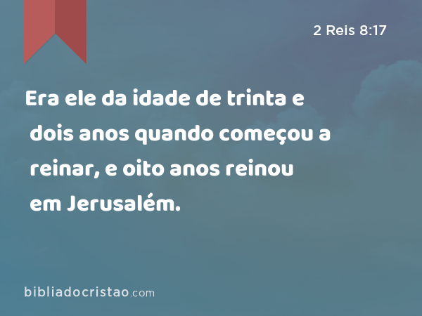 Era ele da idade de trinta e dois anos quando começou a reinar, e oito anos reinou em Jerusalém. - 2 Reis 8:17