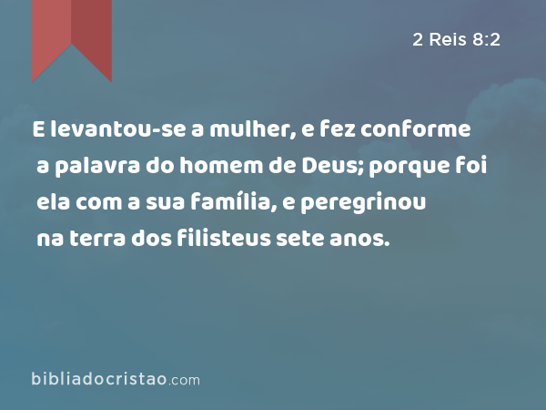 E levantou-se a mulher, e fez conforme a palavra do homem de Deus; porque foi ela com a sua família, e peregrinou na terra dos filisteus sete anos. - 2 Reis 8:2