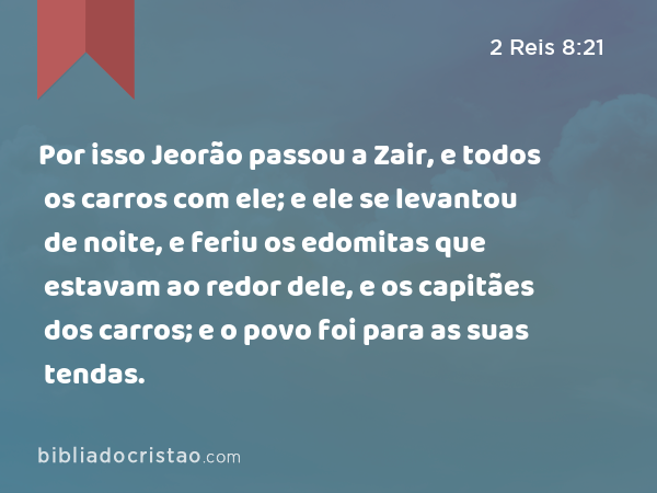 Por isso Jeorão passou a Zair, e todos os carros com ele; e ele se levantou de noite, e feriu os edomitas que estavam ao redor dele, e os capitães dos carros; e o povo foi para as suas tendas. - 2 Reis 8:21