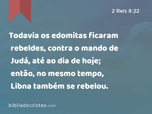 Todavia os edomitas ficaram rebeldes, contra o mando de Judá, até ao dia de hoje; então, no mesmo tempo, Libna também se rebelou. - 2 Reis 8:22