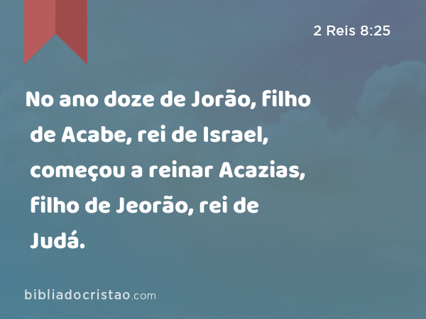 No ano doze de Jorão, filho de Acabe, rei de Israel, começou a reinar Acazias, filho de Jeorão, rei de Judá. - 2 Reis 8:25