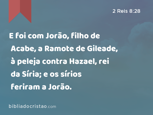 E foi com Jorão, filho de Acabe, a Ramote de Gileade, à peleja contra Hazael, rei da Síria; e os sírios feriram a Jorão. - 2 Reis 8:28