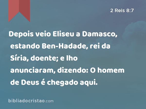 Depois veio Eliseu a Damasco, estando Ben-Hadade, rei da Síria, doente; e lho anunciaram, dizendo: O homem de Deus é chegado aqui. - 2 Reis 8:7