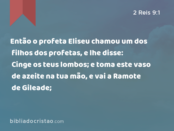 Então o profeta Eliseu chamou um dos filhos dos profetas, e lhe disse: Cinge os teus lombos; e toma este vaso de azeite na tua mão, e vai a Ramote de Gileade; - 2 Reis 9:1