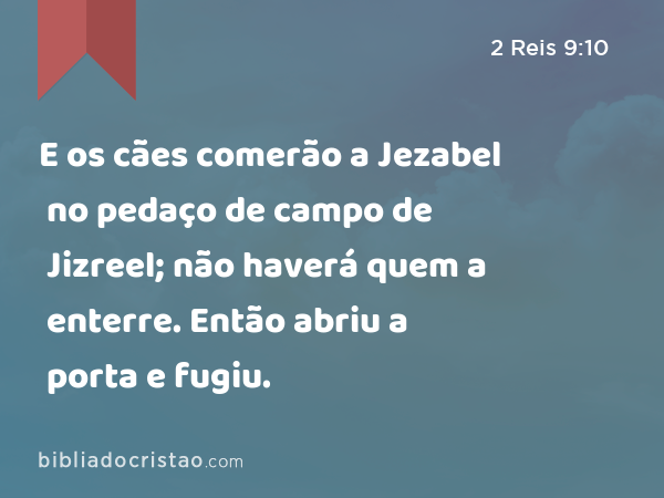 E os cães comerão a Jezabel no pedaço de campo de Jizreel; não haverá quem a enterre. Então abriu a porta e fugiu. - 2 Reis 9:10