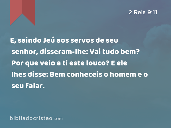 E, saindo Jeú aos servos de seu senhor, disseram-lhe: Vai tudo bem? Por que veio a ti este louco? E ele lhes disse: Bem conheceis o homem e o seu falar. - 2 Reis 9:11