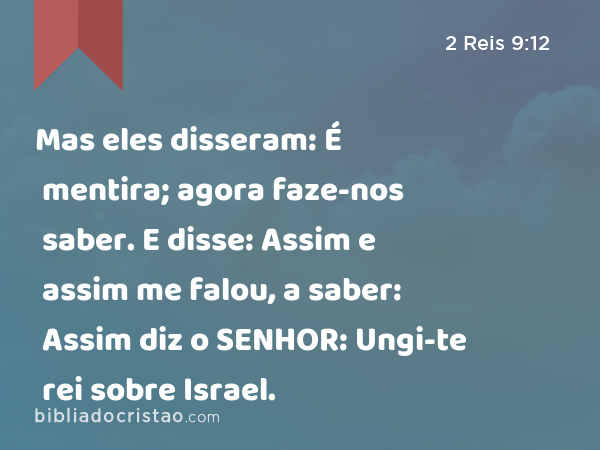 Mas eles disseram: É mentira; agora faze-nos saber. E disse: Assim e assim me falou, a saber: Assim diz o SENHOR: Ungi-te rei sobre Israel. - 2 Reis 9:12