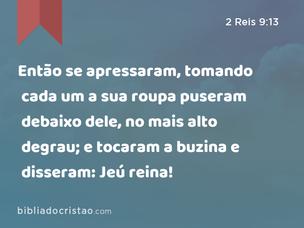 Então se apressaram, tomando cada um a sua roupa puseram debaixo dele, no mais alto degrau; e tocaram a buzina e disseram: Jeú reina! - 2 Reis 9:13