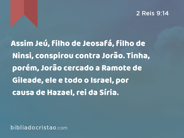 Assim Jeú, filho de Jeosafá, filho de Ninsi, conspirou contra Jorão. Tinha, porém, Jorão cercado a Ramote de Gileade, ele e todo o Israel, por causa de Hazael, rei da Síria. - 2 Reis 9:14