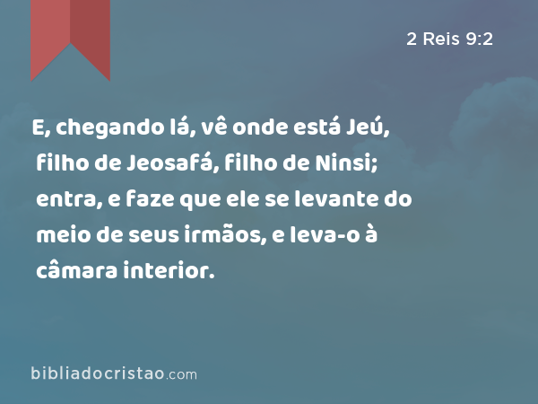 E, chegando lá, vê onde está Jeú, filho de Jeosafá, filho de Ninsi; entra, e faze que ele se levante do meio de seus irmãos, e leva-o à câmara interior. - 2 Reis 9:2