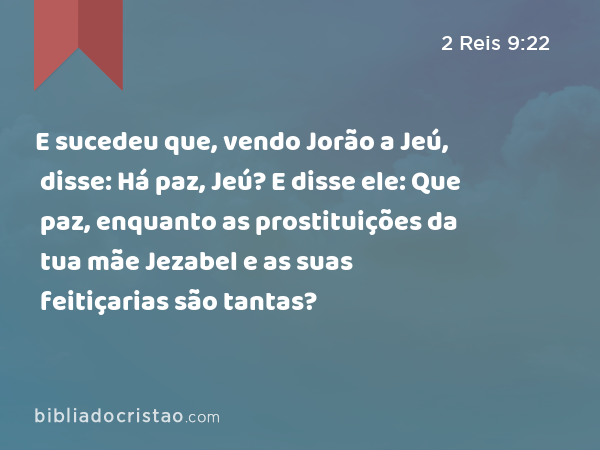 E sucedeu que, vendo Jorão a Jeú, disse: Há paz, Jeú? E disse ele: Que paz, enquanto as prostituições da tua mãe Jezabel e as suas feitiçarias são tantas? - 2 Reis 9:22