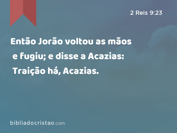 Então Jorão voltou as mãos e fugiu; e disse a Acazias: Traição há, Acazias. - 2 Reis 9:23