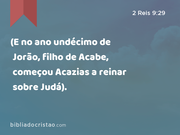 (E no ano undécimo de Jorão, filho de Acabe, começou Acazias a reinar sobre Judá). - 2 Reis 9:29