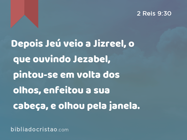 Depois Jeú veio a Jizreel, o que ouvindo Jezabel, pintou-se em volta dos olhos, enfeitou a sua cabeça, e olhou pela janela. - 2 Reis 9:30