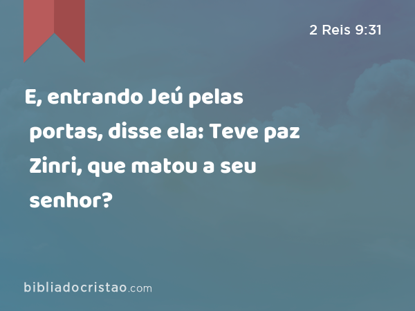 E, entrando Jeú pelas portas, disse ela: Teve paz Zinri, que matou a seu senhor? - 2 Reis 9:31