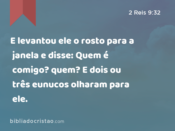 E levantou ele o rosto para a janela e disse: Quem é comigo? quem? E dois ou três eunucos olharam para ele. - 2 Reis 9:32