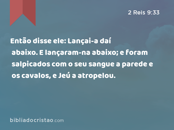 Então disse ele: Lançai-a daí abaixo. E lançaram-na abaixo; e foram salpicados com o seu sangue a parede e os cavalos, e Jeú a atropelou. - 2 Reis 9:33