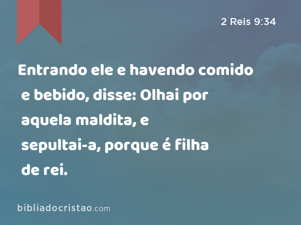 Entrando ele e havendo comido e bebido, disse: Olhai por aquela maldita, e sepultai-a, porque é filha de rei. - 2 Reis 9:34