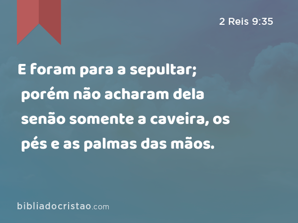 E foram para a sepultar; porém não acharam dela senão somente a caveira, os pés e as palmas das mãos. - 2 Reis 9:35