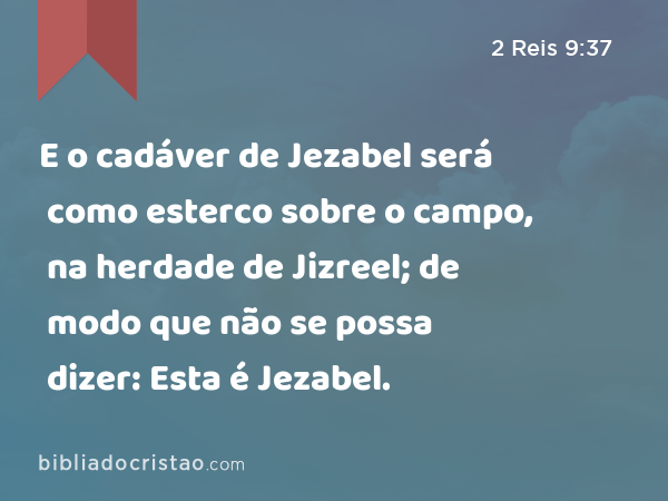 E o cadáver de Jezabel será como esterco sobre o campo, na herdade de Jizreel; de modo que não se possa dizer: Esta é Jezabel. - 2 Reis 9:37
