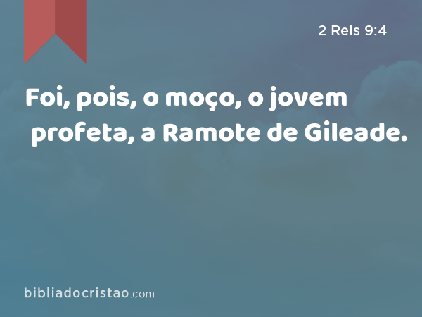 Foi, pois, o moço, o jovem profeta, a Ramote de Gileade. - 2 Reis 9:4